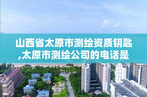 山西省太原市测绘资质钥匙,太原市测绘公司的电话是多少