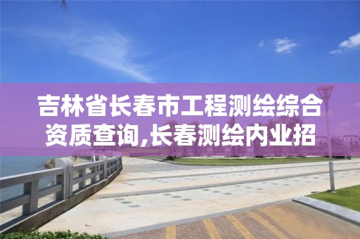 吉林省长春市工程测绘综合资质查询,长春测绘内业招聘