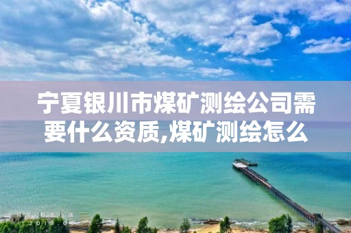 宁夏银川市煤矿测绘公司需要什么资质,煤矿测绘怎么样。