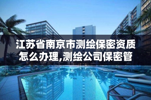 江苏省南京市测绘保密资质怎么办理,测绘公司保密管理机构