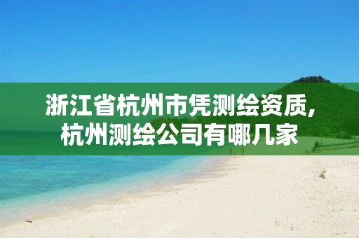 浙江省杭州市凭测绘资质,杭州测绘公司有哪几家