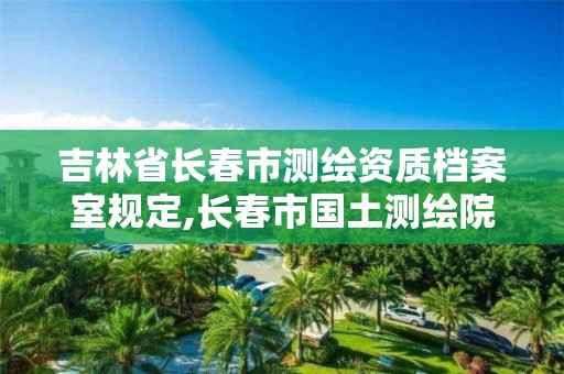 吉林省长春市测绘资质档案室规定,长春市国土测绘院电话