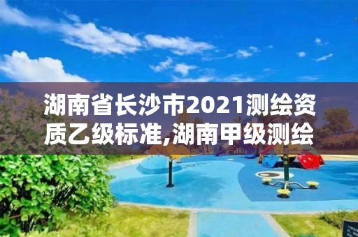 湖南省长沙市2021测绘资质乙级标准,湖南甲级测绘资质单位名录