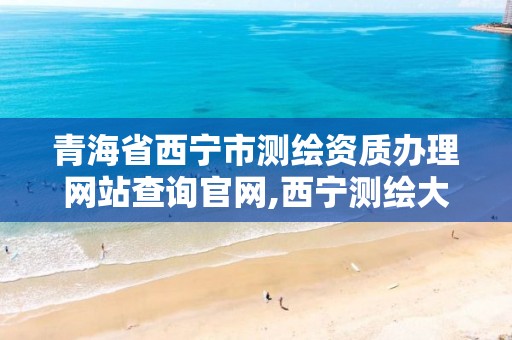 青海省西宁市测绘资质办理网站查询官网,西宁测绘大厦在哪儿。