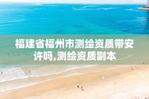 福建省福州市测绘资质带安许吗,测绘资质副本