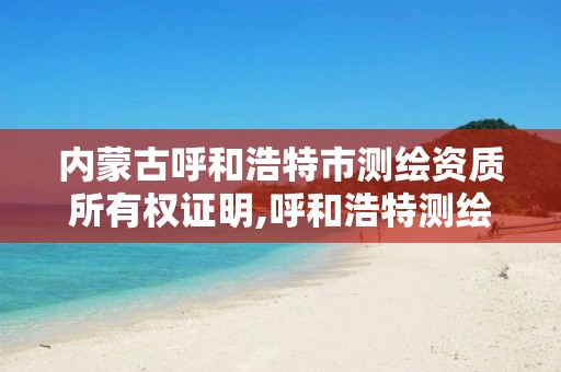 内蒙古呼和浩特市测绘资质所有权证明,呼和浩特测绘局属于什么单位管理。