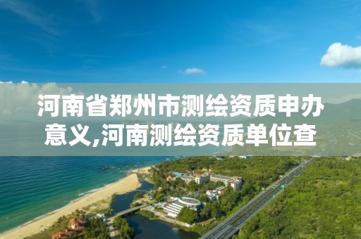 河南省郑州市测绘资质申办意义,河南测绘资质单位查询