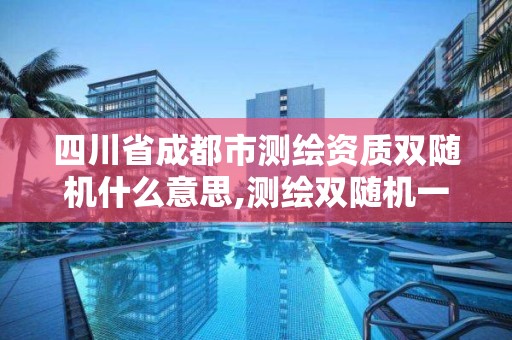 四川省成都市测绘资质双随机什么意思,测绘双随机一公开