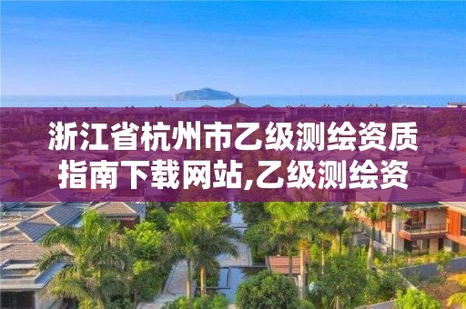 浙江省杭州市乙级测绘资质指南下载网站,乙级测绘资质查询。