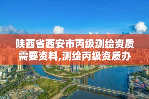 陕西省西安市丙级测绘资质需要资料,测绘丙级资质办理