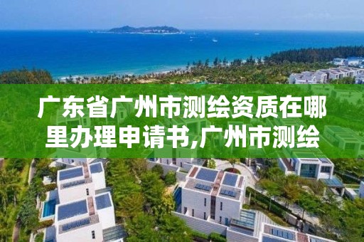 广东省广州市测绘资质在哪里办理申请书,广州市测绘管理办法。