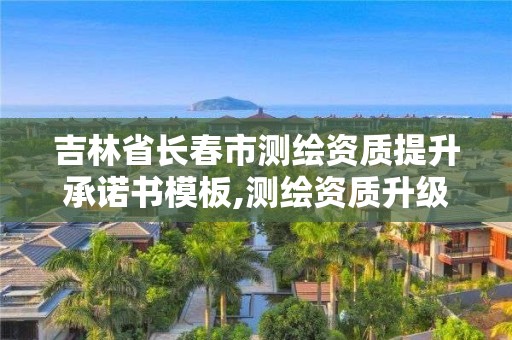 吉林省长春市测绘资质提升承诺书模板,测绘资质升级需要什么条件。