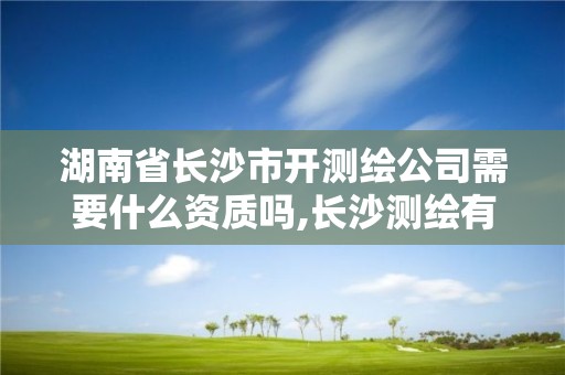 湖南省长沙市开测绘公司需要什么资质吗,长沙测绘有限公司待遇。