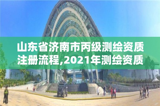 山东省济南市丙级测绘资质注册流程,2021年测绘资质丙级申报条件