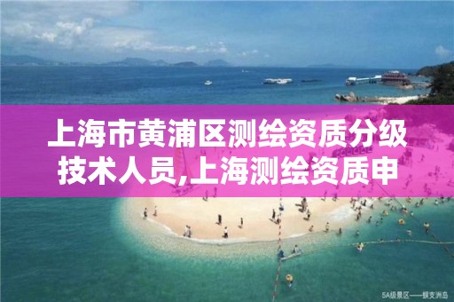 上海市黄浦区测绘资质分级技术人员,上海测绘资质申请