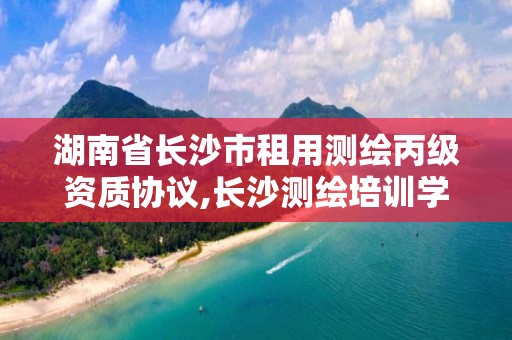 湖南省长沙市租用测绘丙级资质协议,长沙测绘培训学校