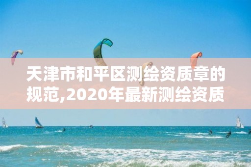 天津市和平区测绘资质章的规范,2020年最新测绘资质管理办法