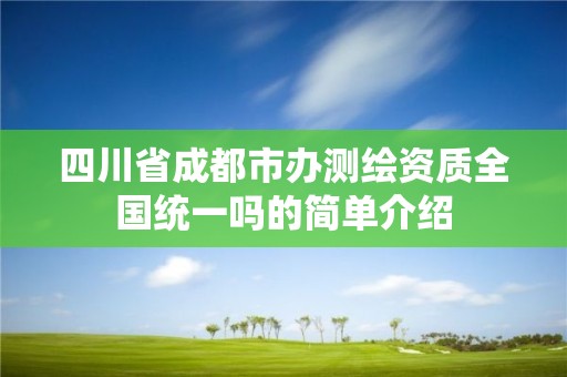 四川省成都市办测绘资质全国统一吗的简单介绍