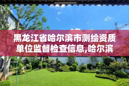 黑龙江省哈尔滨市测绘资质单位监督检查信息,哈尔滨测绘勘察研究院怎么样。