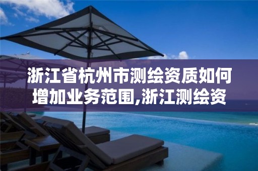 浙江省杭州市测绘资质如何增加业务范围,浙江测绘资质办理流程。