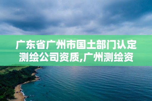 广东省广州市国土部门认定测绘公司资质,广州测绘资质代办