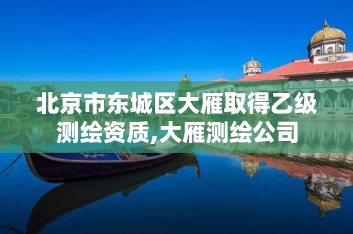 北京市东城区大雁取得乙级测绘资质,大雁测绘公司