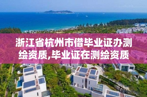 浙江省杭州市借毕业证办测绘资质,毕业证在测绘资质系统不给退。