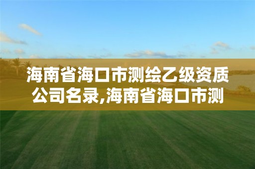 海南省海口市测绘乙级资质公司名录,海南省海口市测绘乙级资质公司名录公示。