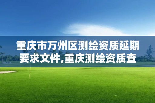 重庆市万州区测绘资质延期要求文件,重庆测绘资质查询