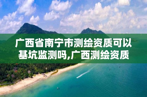 广西省南宁市测绘资质可以基坑监测吗,广西测绘资质单位