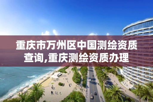 重庆市万州区中国测绘资质查询,重庆测绘资质办理