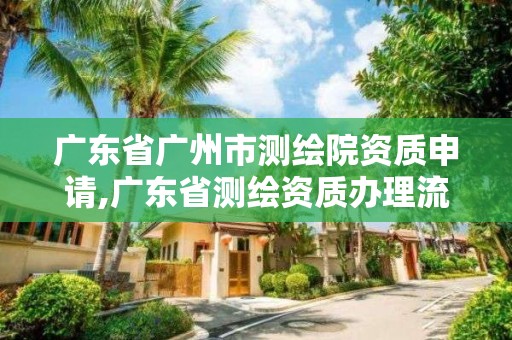 广东省广州市测绘院资质申请,广东省测绘资质办理流程