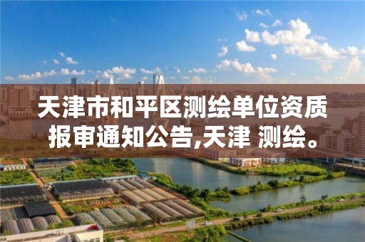 天津市和平区测绘单位资质报审通知公告,天津 测绘。