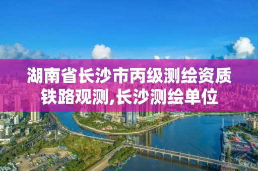 湖南省长沙市丙级测绘资质铁路观测,长沙测绘单位