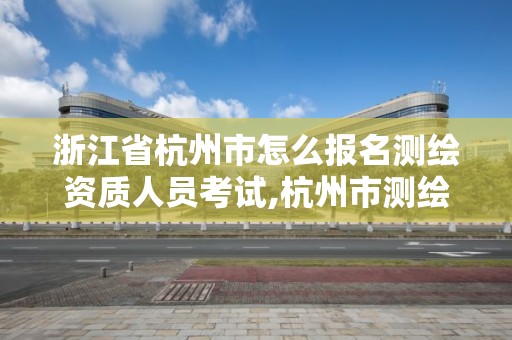 浙江省杭州市怎么报名测绘资质人员考试,杭州市测绘与地理信息行业协会