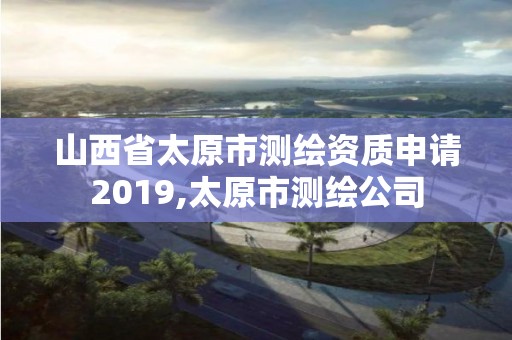 山西省太原市测绘资质申请2019,太原市测绘公司