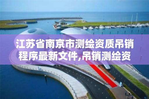 江苏省南京市测绘资质吊销程序最新文件,吊销测绘资质证书由谁决定。