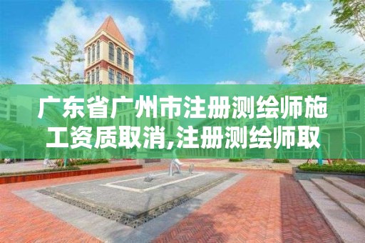 广东省广州市注册测绘师施工资质取消,注册测绘师取消与资质挂钩。