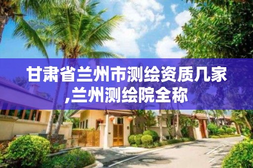 甘肃省兰州市测绘资质几家,兰州测绘院全称