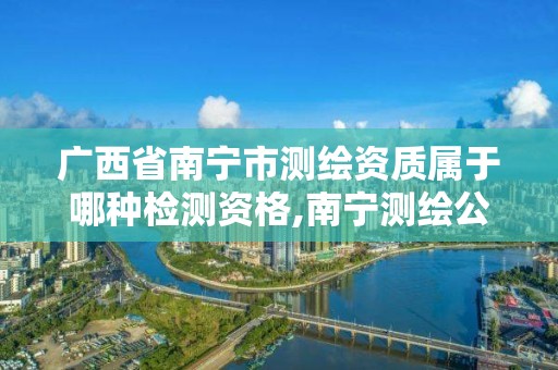 广西省南宁市测绘资质属于哪种检测资格,南宁测绘公司怎么收费标准