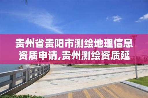 贵州省贵阳市测绘地理信息资质申请,贵州测绘资质延期公告