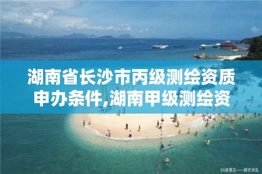 湖南省长沙市丙级测绘资质申办条件,湖南甲级测绘资质单位名录