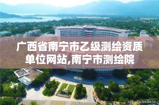 广西省南宁市乙级测绘资质单位网站,南宁市测绘院