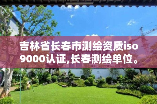 吉林省长春市测绘资质iso9000认证,长春测绘单位。