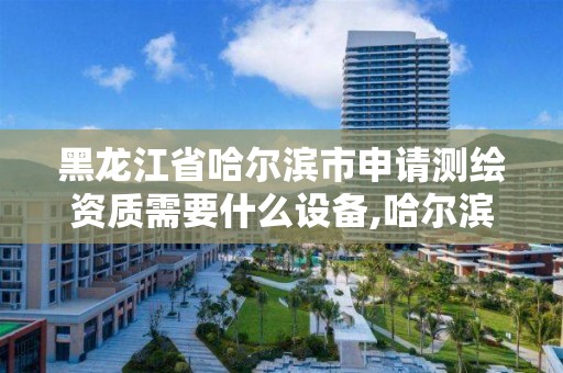 黑龙江省哈尔滨市申请测绘资质需要什么设备,哈尔滨测绘局幼儿园是民办还是公办。