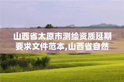 山西省太原市测绘资质延期要求文件范本,山西省自然资源厅测绘资质延期。