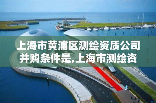 上海市黄浦区测绘资质公司并购条件是,上海市测绘资质单位名单。