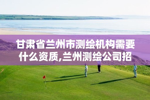 甘肃省兰州市测绘机构需要什么资质,兰州测绘公司招聘信息