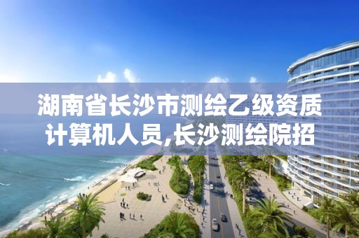 湖南省长沙市测绘乙级资质计算机人员,长沙测绘院招聘。