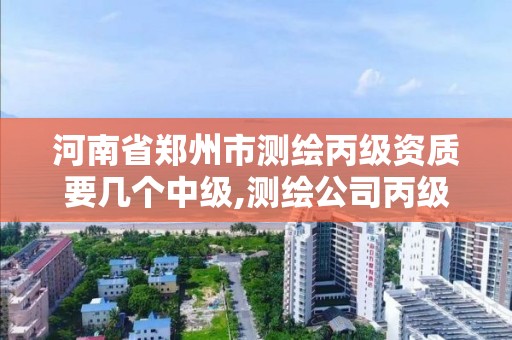 河南省郑州市测绘丙级资质要几个中级,测绘公司丙级资质要求。